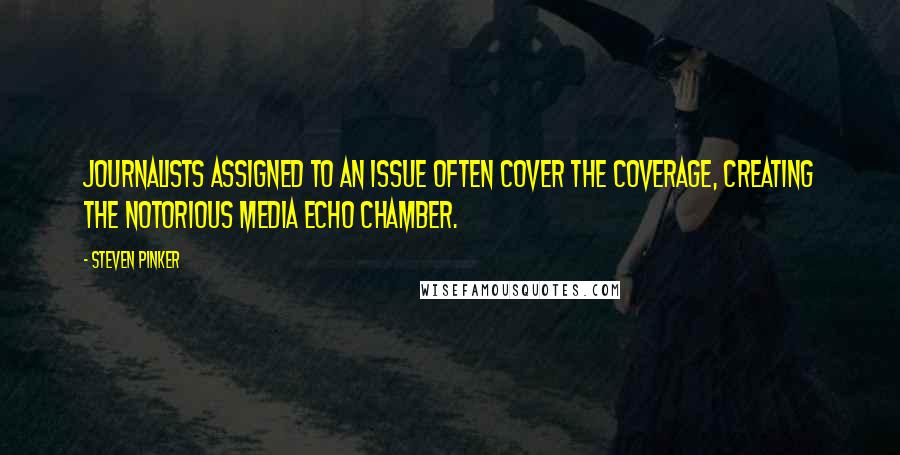 Steven Pinker Quotes: Journalists assigned to an issue often cover the coverage, creating the notorious media echo chamber.