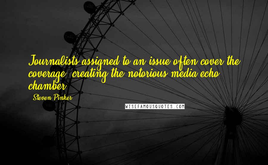 Steven Pinker Quotes: Journalists assigned to an issue often cover the coverage, creating the notorious media echo chamber.