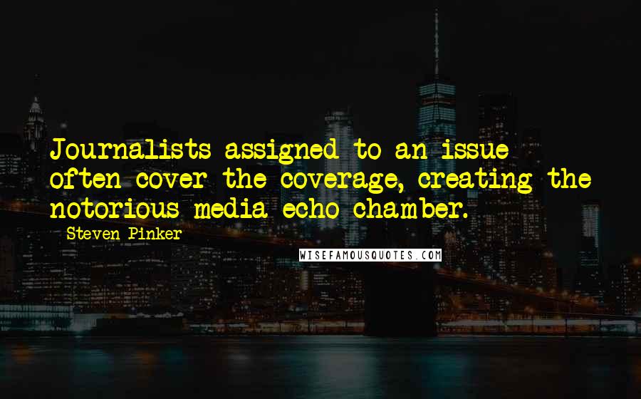 Steven Pinker Quotes: Journalists assigned to an issue often cover the coverage, creating the notorious media echo chamber.