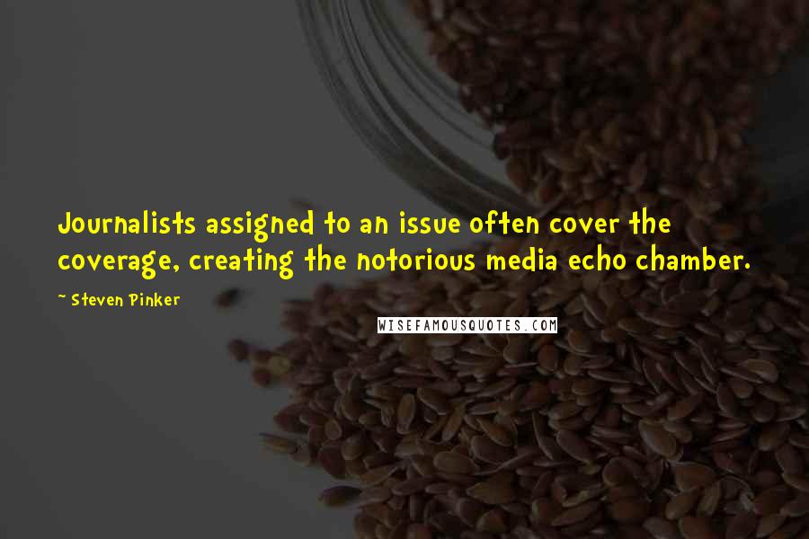 Steven Pinker Quotes: Journalists assigned to an issue often cover the coverage, creating the notorious media echo chamber.