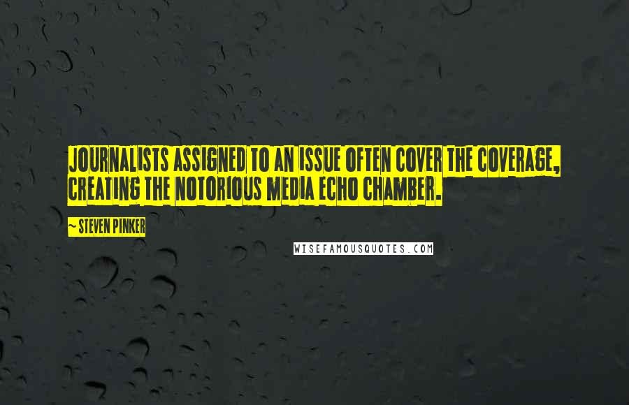 Steven Pinker Quotes: Journalists assigned to an issue often cover the coverage, creating the notorious media echo chamber.