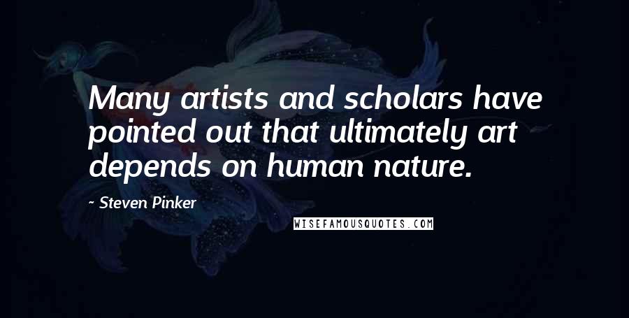 Steven Pinker Quotes: Many artists and scholars have pointed out that ultimately art depends on human nature.