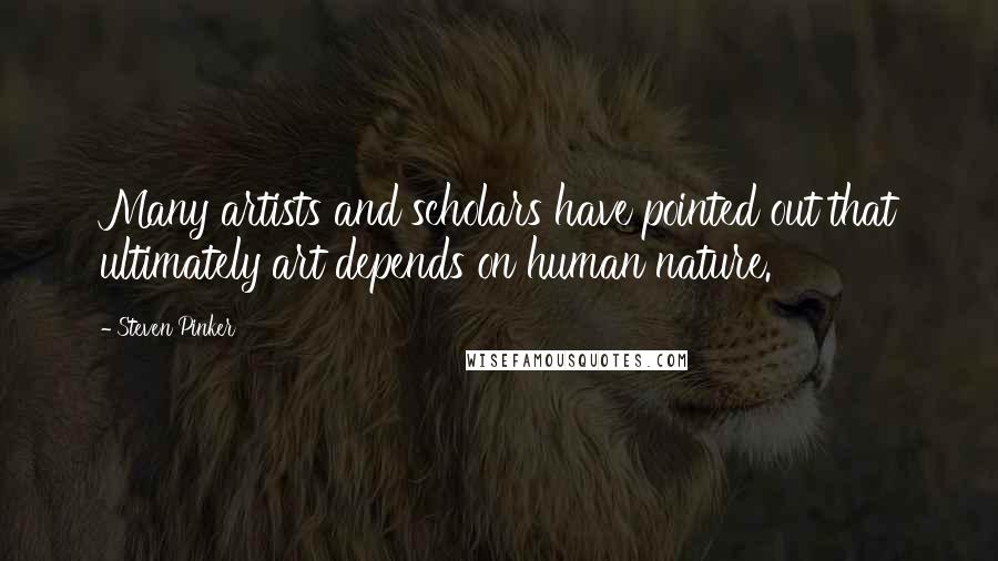 Steven Pinker Quotes: Many artists and scholars have pointed out that ultimately art depends on human nature.