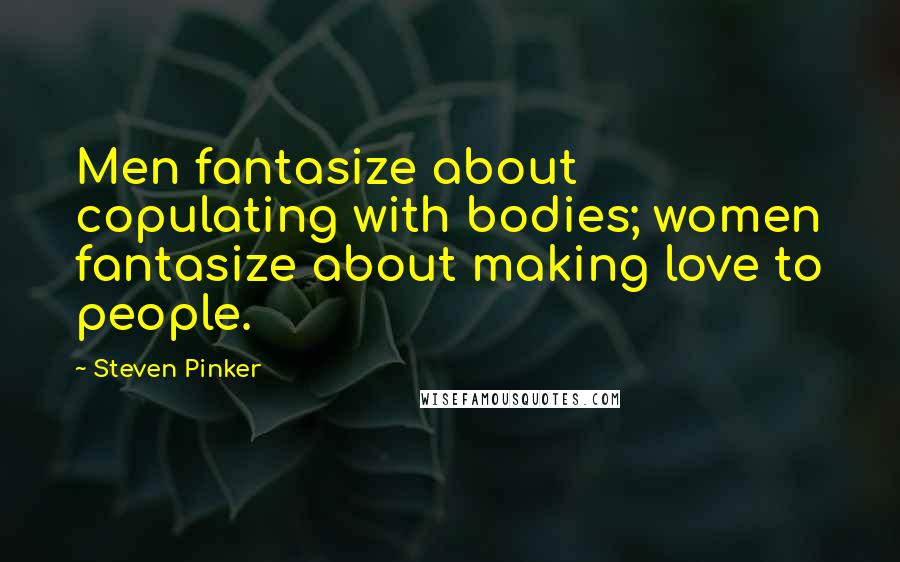 Steven Pinker Quotes: Men fantasize about copulating with bodies; women fantasize about making love to people.