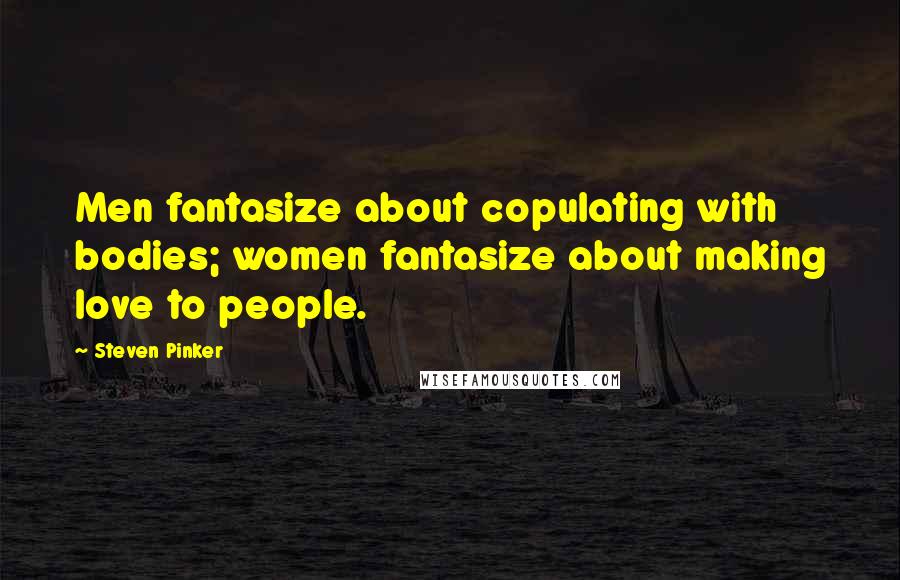 Steven Pinker Quotes: Men fantasize about copulating with bodies; women fantasize about making love to people.