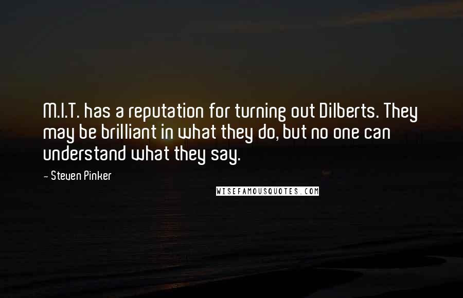 Steven Pinker Quotes: M.I.T. has a reputation for turning out Dilberts. They may be brilliant in what they do, but no one can understand what they say.