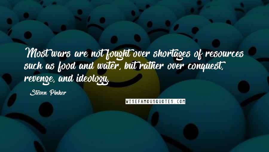 Steven Pinker Quotes: Most wars are not fought over shortages of resources such as food and water, but rather over conquest, revenge, and ideology.