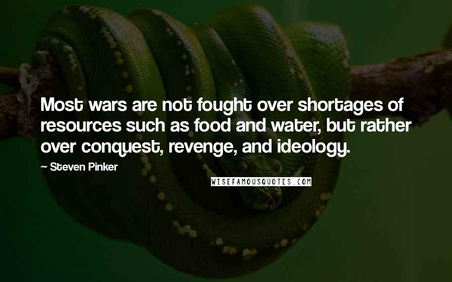 Steven Pinker Quotes: Most wars are not fought over shortages of resources such as food and water, but rather over conquest, revenge, and ideology.