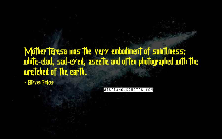 Steven Pinker Quotes: Mother Teresa was the very embodiment of saintliness: white-clad, sad-eyed, ascetic and often photographed with the wretched of the earth.