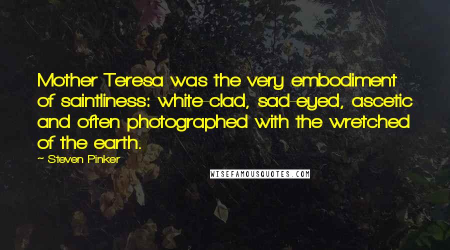 Steven Pinker Quotes: Mother Teresa was the very embodiment of saintliness: white-clad, sad-eyed, ascetic and often photographed with the wretched of the earth.