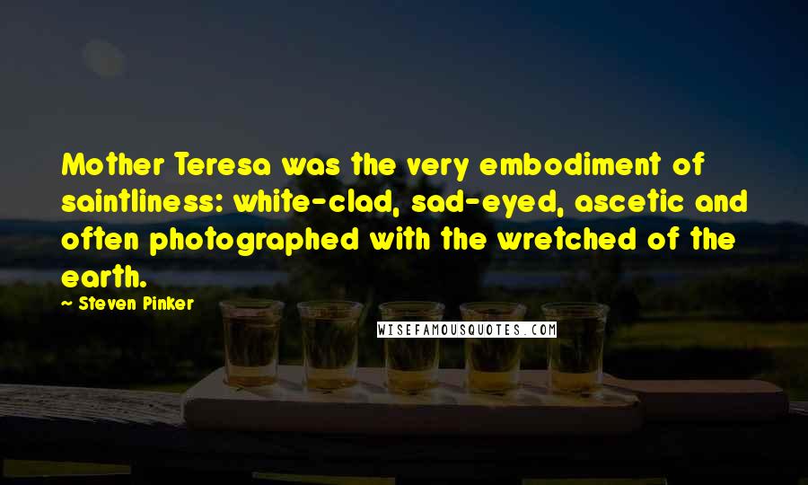 Steven Pinker Quotes: Mother Teresa was the very embodiment of saintliness: white-clad, sad-eyed, ascetic and often photographed with the wretched of the earth.