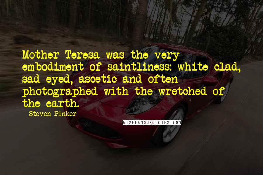 Steven Pinker Quotes: Mother Teresa was the very embodiment of saintliness: white-clad, sad-eyed, ascetic and often photographed with the wretched of the earth.