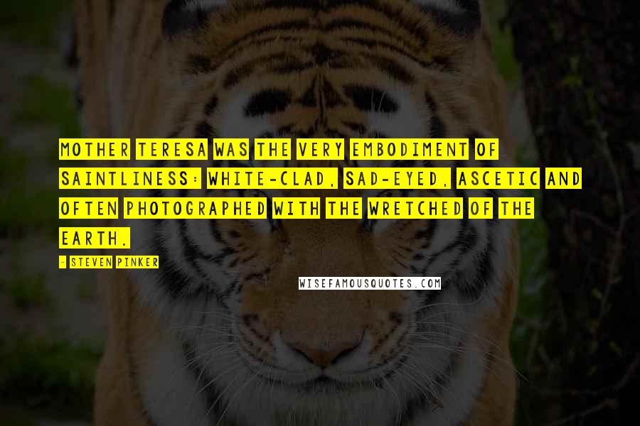 Steven Pinker Quotes: Mother Teresa was the very embodiment of saintliness: white-clad, sad-eyed, ascetic and often photographed with the wretched of the earth.