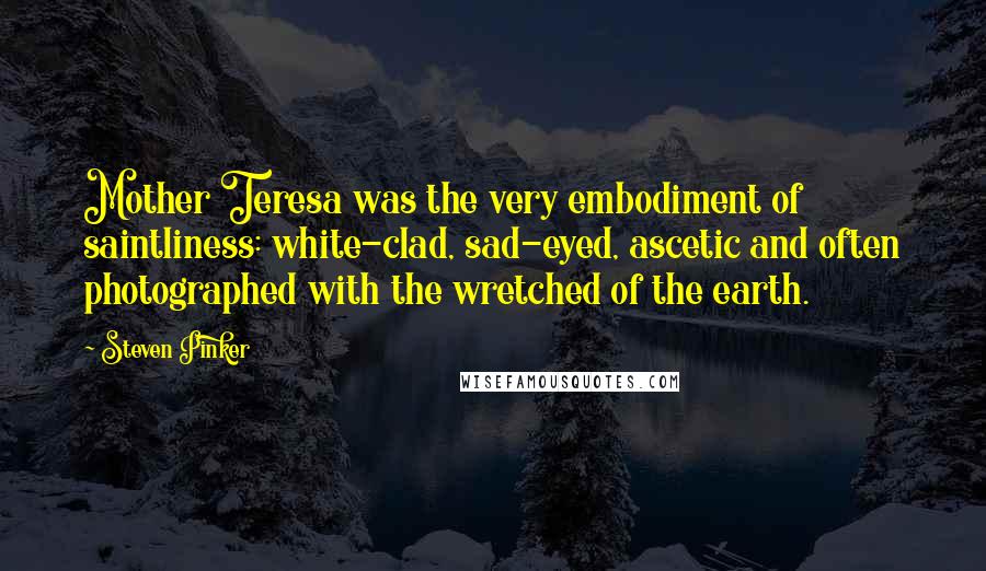 Steven Pinker Quotes: Mother Teresa was the very embodiment of saintliness: white-clad, sad-eyed, ascetic and often photographed with the wretched of the earth.