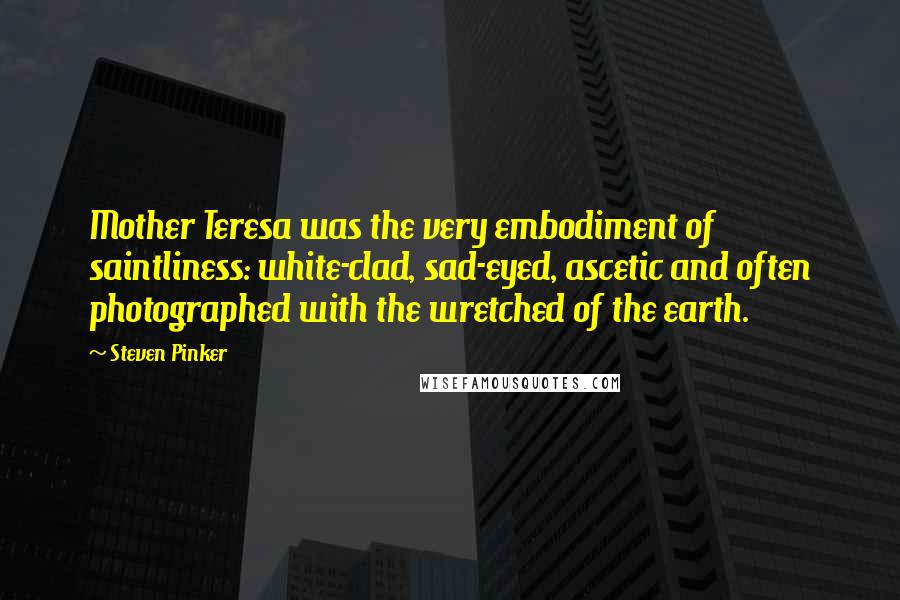 Steven Pinker Quotes: Mother Teresa was the very embodiment of saintliness: white-clad, sad-eyed, ascetic and often photographed with the wretched of the earth.