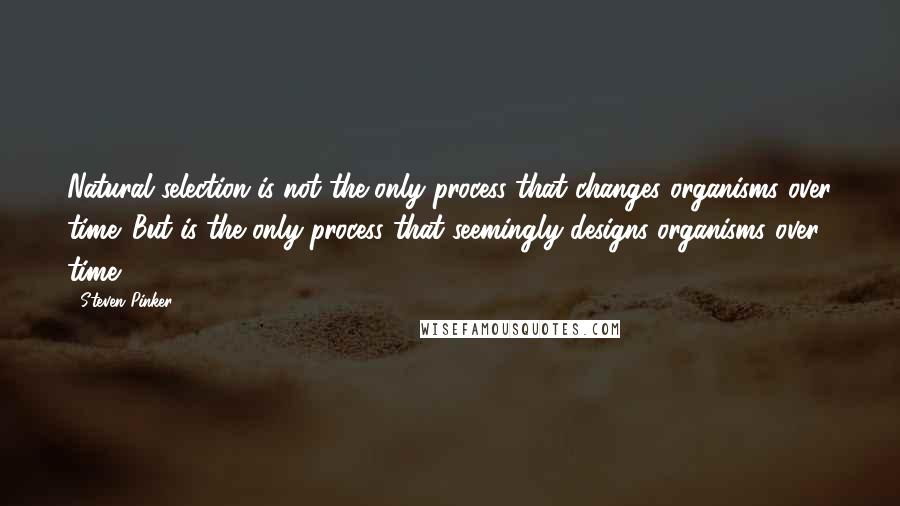 Steven Pinker Quotes: Natural selection is not the only process that changes organisms over time. But is the only process that seemingly designs organisms over time.