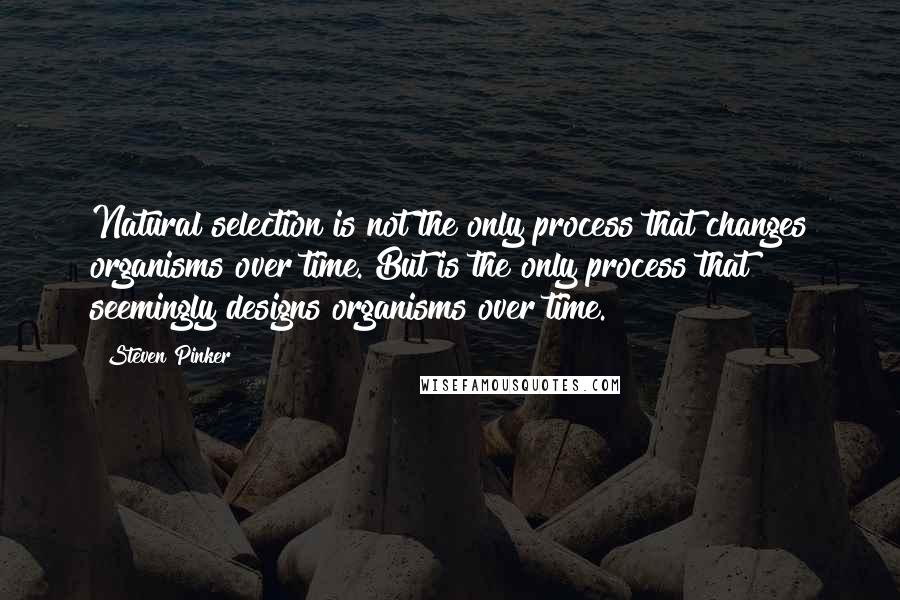 Steven Pinker Quotes: Natural selection is not the only process that changes organisms over time. But is the only process that seemingly designs organisms over time.