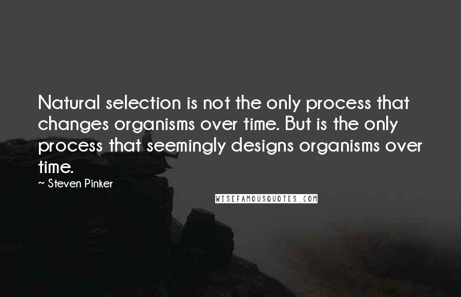 Steven Pinker Quotes: Natural selection is not the only process that changes organisms over time. But is the only process that seemingly designs organisms over time.