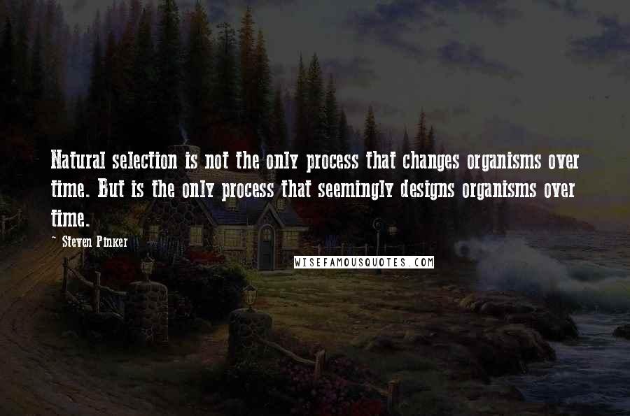 Steven Pinker Quotes: Natural selection is not the only process that changes organisms over time. But is the only process that seemingly designs organisms over time.