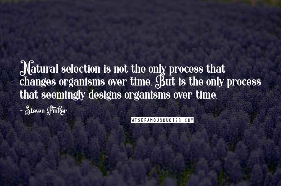 Steven Pinker Quotes: Natural selection is not the only process that changes organisms over time. But is the only process that seemingly designs organisms over time.