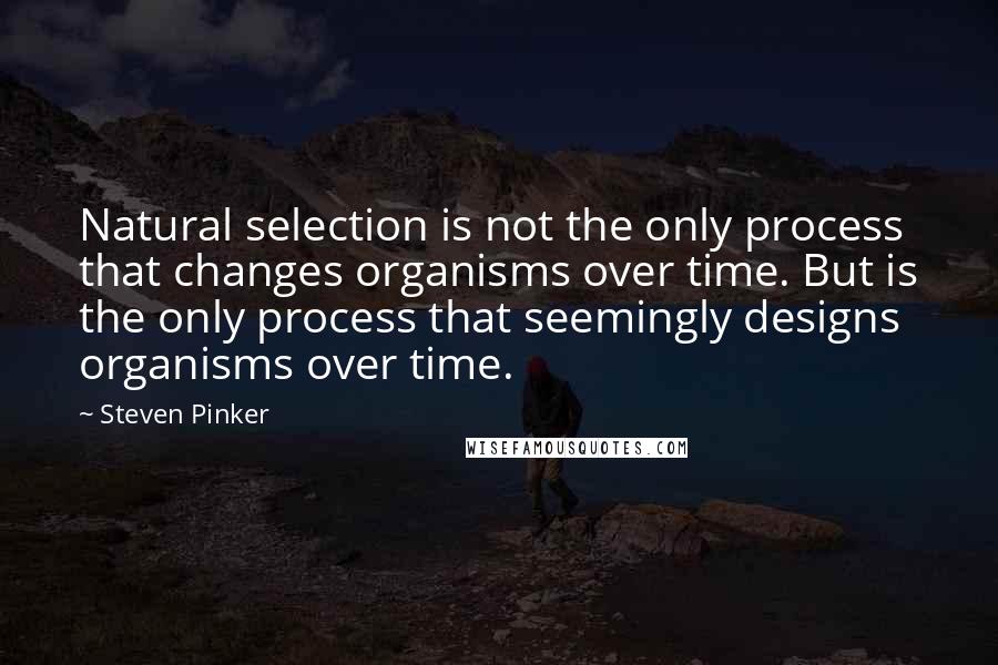 Steven Pinker Quotes: Natural selection is not the only process that changes organisms over time. But is the only process that seemingly designs organisms over time.