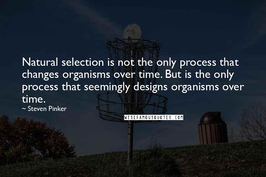 Steven Pinker Quotes: Natural selection is not the only process that changes organisms over time. But is the only process that seemingly designs organisms over time.