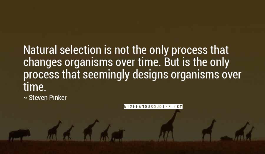 Steven Pinker Quotes: Natural selection is not the only process that changes organisms over time. But is the only process that seemingly designs organisms over time.