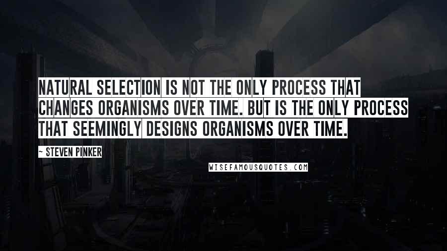 Steven Pinker Quotes: Natural selection is not the only process that changes organisms over time. But is the only process that seemingly designs organisms over time.