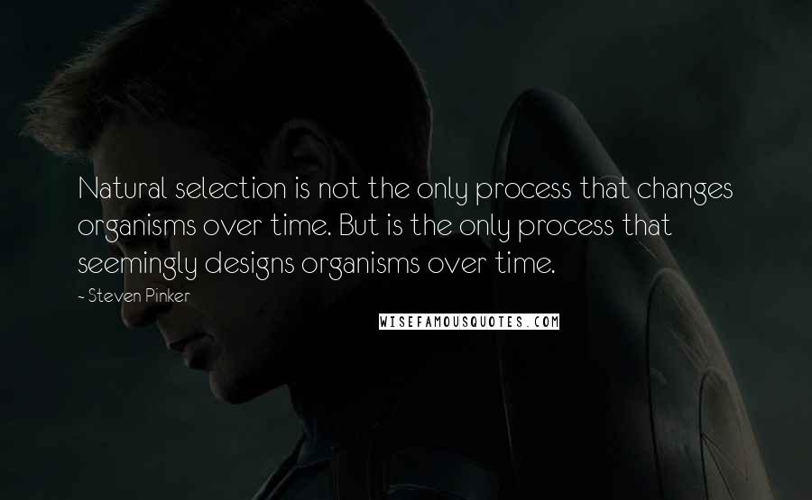 Steven Pinker Quotes: Natural selection is not the only process that changes organisms over time. But is the only process that seemingly designs organisms over time.