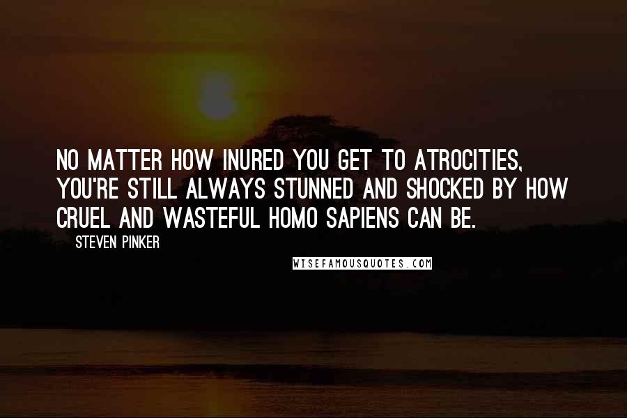Steven Pinker Quotes: No matter how inured you get to atrocities, you're still always stunned and shocked by how cruel and wasteful Homo sapiens can be.
