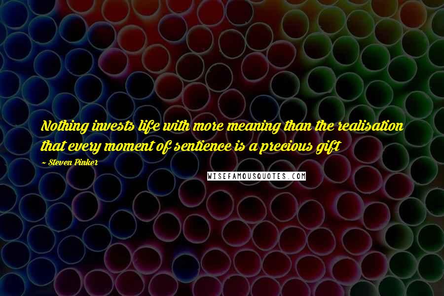 Steven Pinker Quotes: Nothing invests life with more meaning than the realisation that every moment of sentience is a precious gift