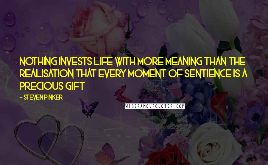 Steven Pinker Quotes: Nothing invests life with more meaning than the realisation that every moment of sentience is a precious gift