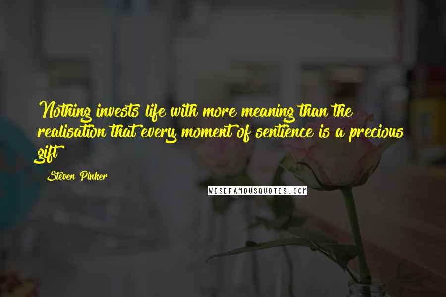 Steven Pinker Quotes: Nothing invests life with more meaning than the realisation that every moment of sentience is a precious gift