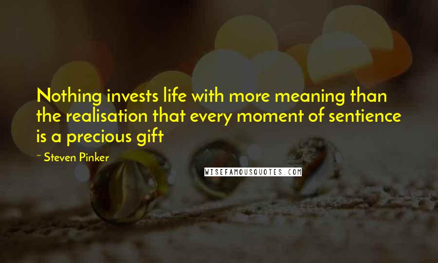 Steven Pinker Quotes: Nothing invests life with more meaning than the realisation that every moment of sentience is a precious gift