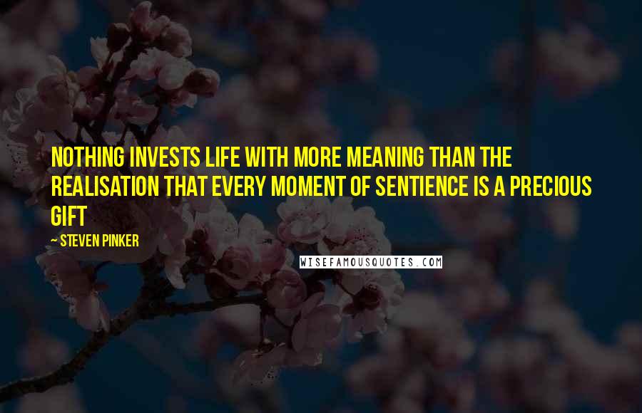 Steven Pinker Quotes: Nothing invests life with more meaning than the realisation that every moment of sentience is a precious gift