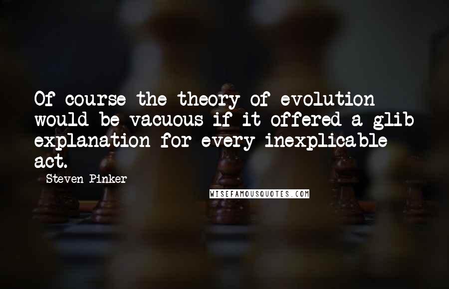 Steven Pinker Quotes: Of course the theory of evolution would be vacuous if it offered a glib explanation for every inexplicable act.