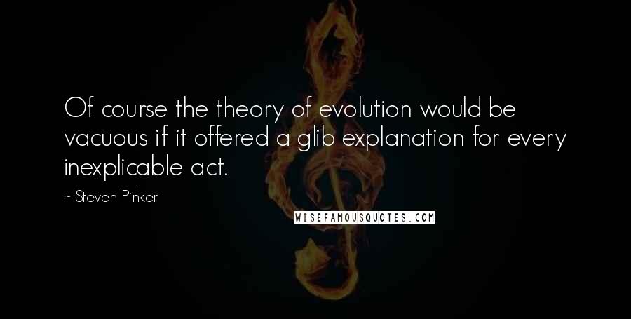 Steven Pinker Quotes: Of course the theory of evolution would be vacuous if it offered a glib explanation for every inexplicable act.