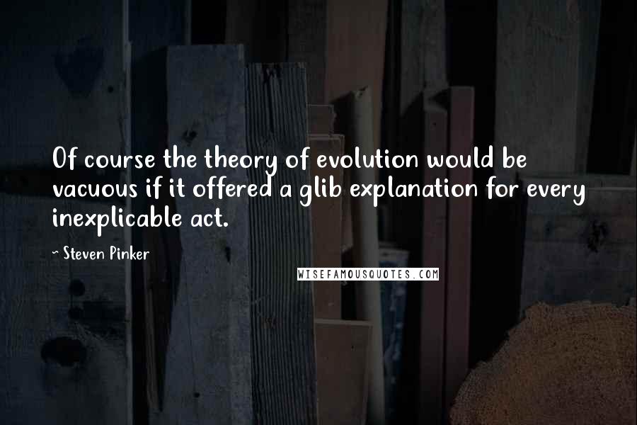 Steven Pinker Quotes: Of course the theory of evolution would be vacuous if it offered a glib explanation for every inexplicable act.