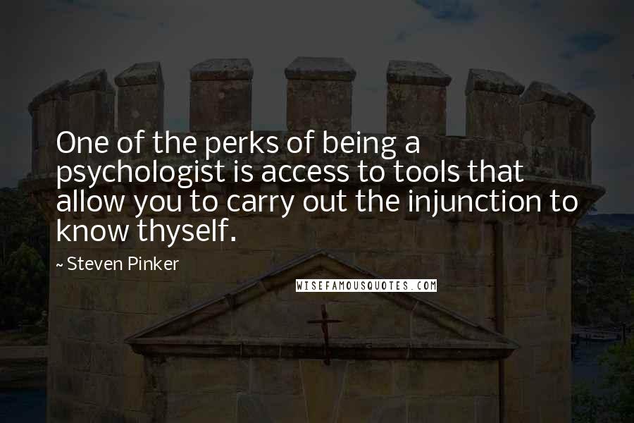 Steven Pinker Quotes: One of the perks of being a psychologist is access to tools that allow you to carry out the injunction to know thyself.