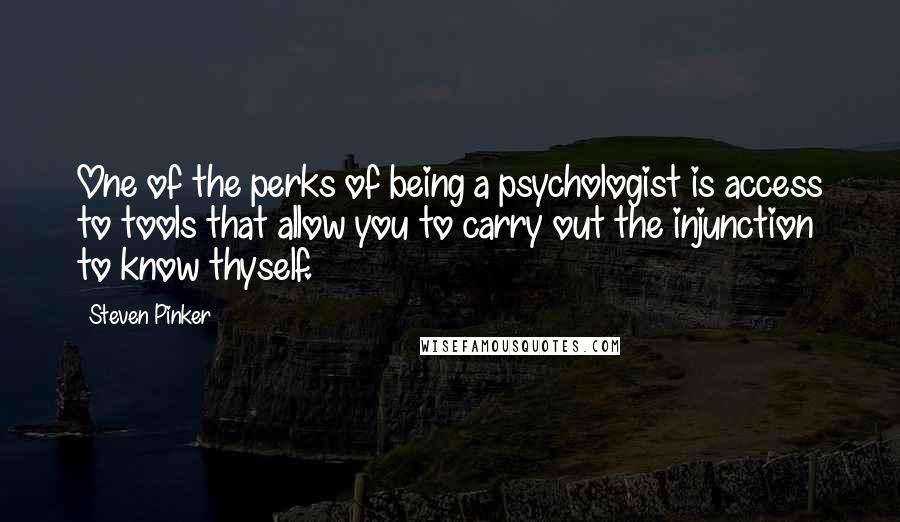 Steven Pinker Quotes: One of the perks of being a psychologist is access to tools that allow you to carry out the injunction to know thyself.