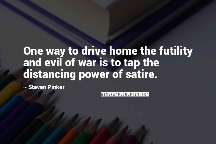 Steven Pinker Quotes: One way to drive home the futility and evil of war is to tap the distancing power of satire.