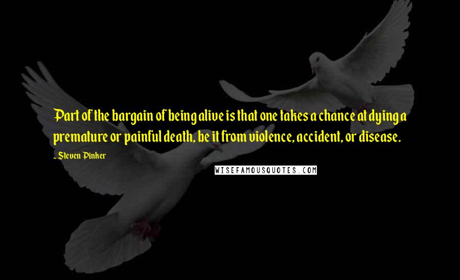 Steven Pinker Quotes: Part of the bargain of being alive is that one takes a chance at dying a premature or painful death, be it from violence, accident, or disease.