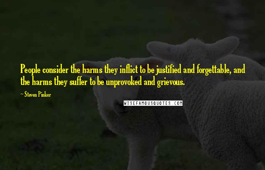 Steven Pinker Quotes: People consider the harms they inflict to be justified and forgettable, and the harms they suffer to be unprovoked and grievous.