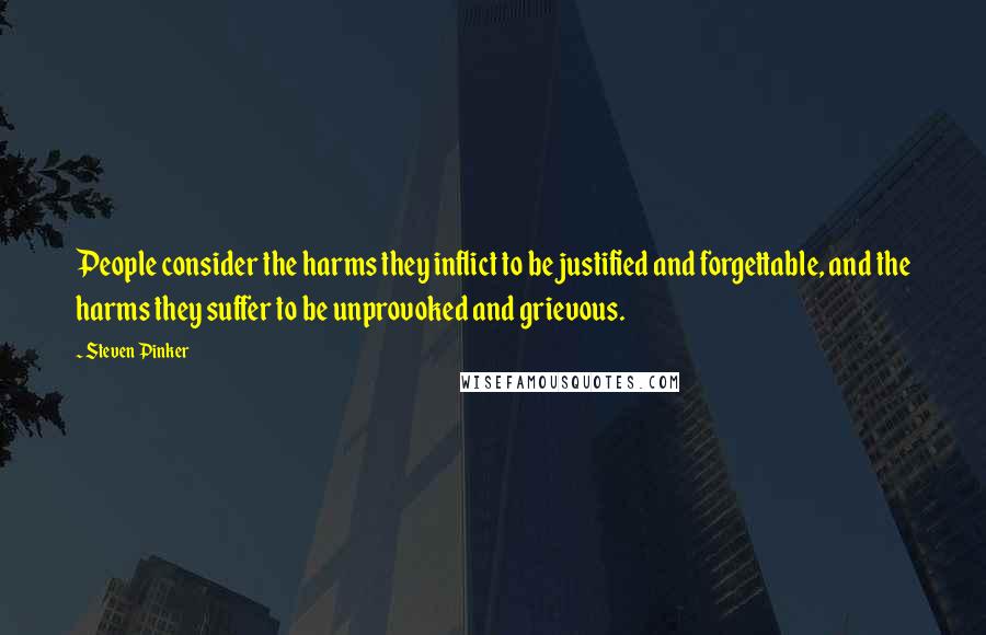 Steven Pinker Quotes: People consider the harms they inflict to be justified and forgettable, and the harms they suffer to be unprovoked and grievous.