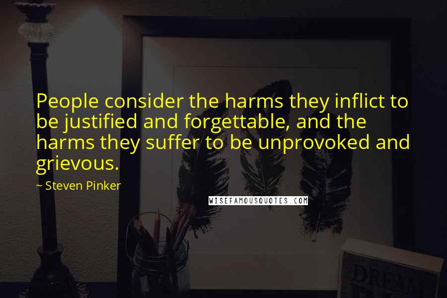 Steven Pinker Quotes: People consider the harms they inflict to be justified and forgettable, and the harms they suffer to be unprovoked and grievous.