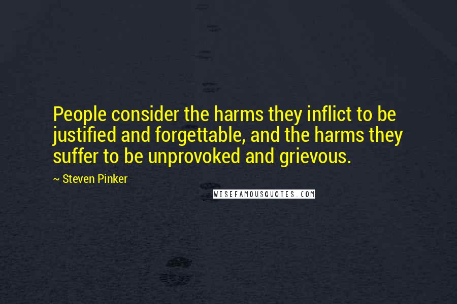 Steven Pinker Quotes: People consider the harms they inflict to be justified and forgettable, and the harms they suffer to be unprovoked and grievous.