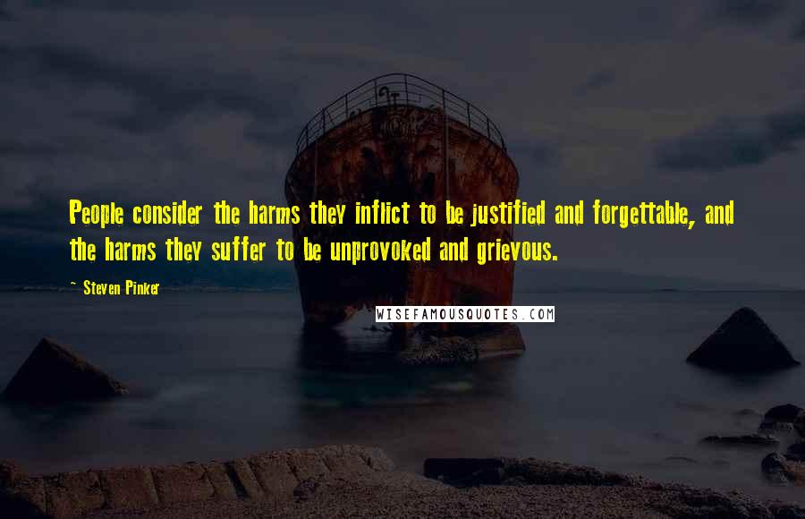 Steven Pinker Quotes: People consider the harms they inflict to be justified and forgettable, and the harms they suffer to be unprovoked and grievous.