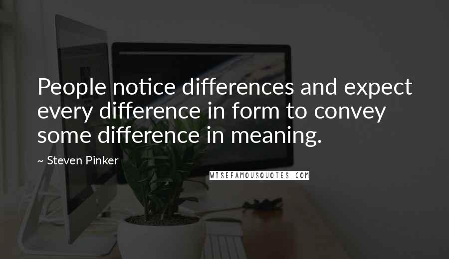 Steven Pinker Quotes: People notice differences and expect every difference in form to convey some difference in meaning.