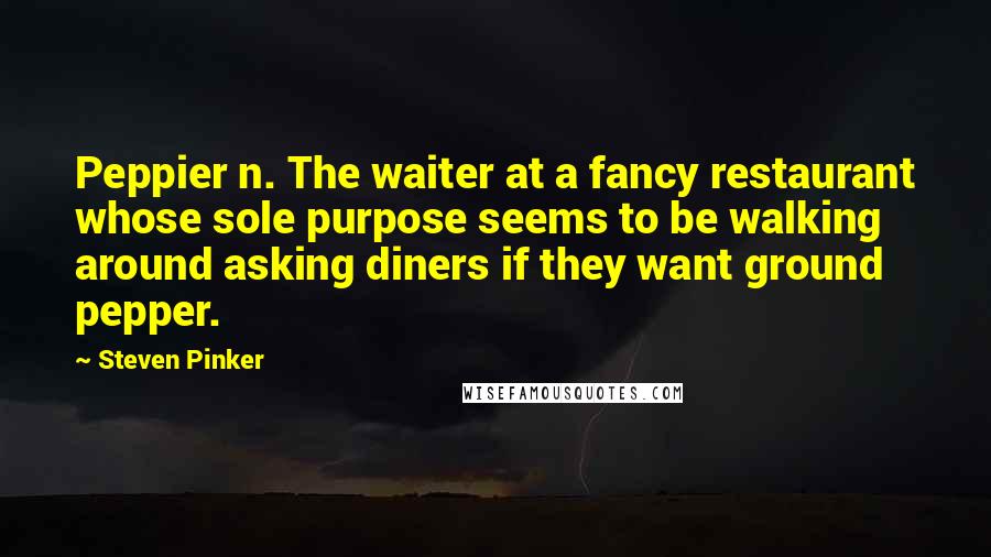 Steven Pinker Quotes: Peppier n. The waiter at a fancy restaurant whose sole purpose seems to be walking around asking diners if they want ground pepper.