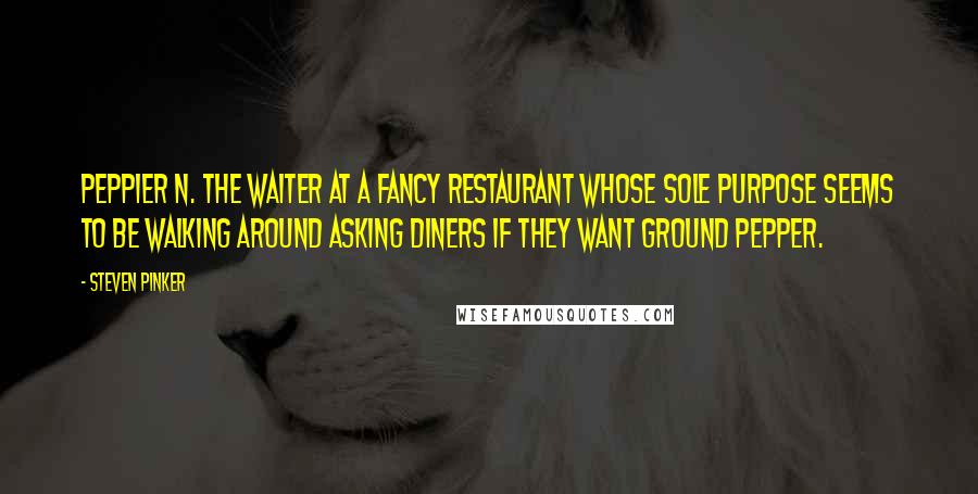 Steven Pinker Quotes: Peppier n. The waiter at a fancy restaurant whose sole purpose seems to be walking around asking diners if they want ground pepper.